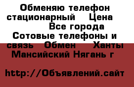 Обменяю телефон стационарный. › Цена ­ 1 500 - Все города Сотовые телефоны и связь » Обмен   . Ханты-Мансийский,Нягань г.